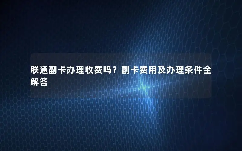 联通副卡办理收费吗？副卡费用及办理条件全解答