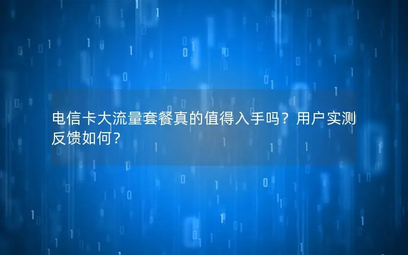 电信卡大流量套餐真的值得入手吗？用户实测反馈如何？