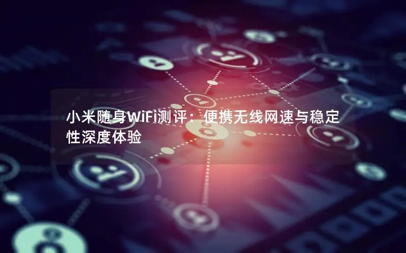 小米随身WiFi测评：便携无线网速与稳定性深度体验