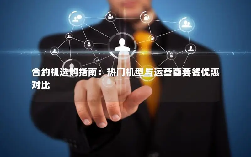 合约机选购指南：热门机型与运营商套餐优惠对比