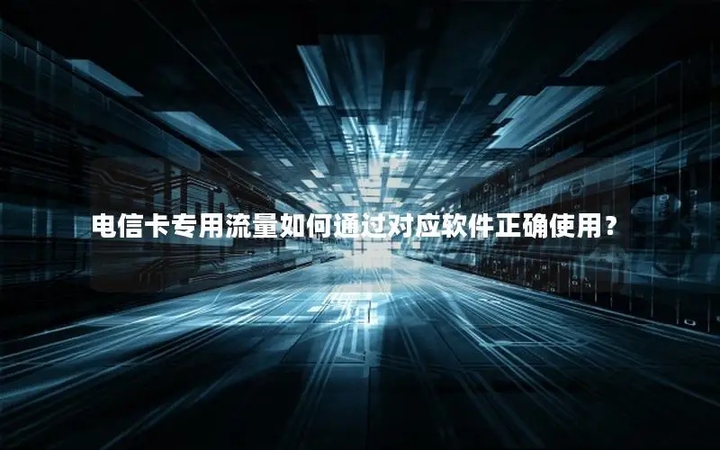 电信卡专用流量如何通过对应软件正确使用？