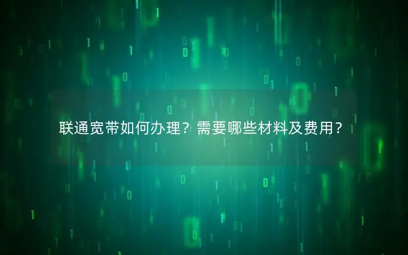 联通宽带如何办理？需要哪些材料及费用？