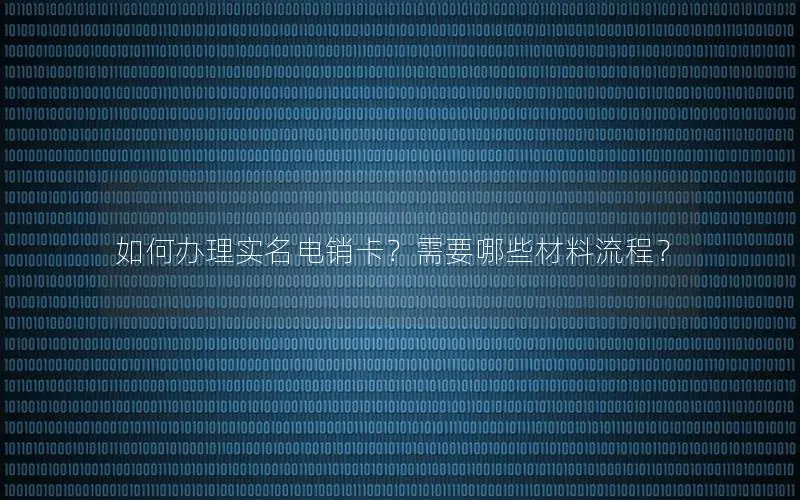 如何办理实名电销卡？需要哪些材料流程？
