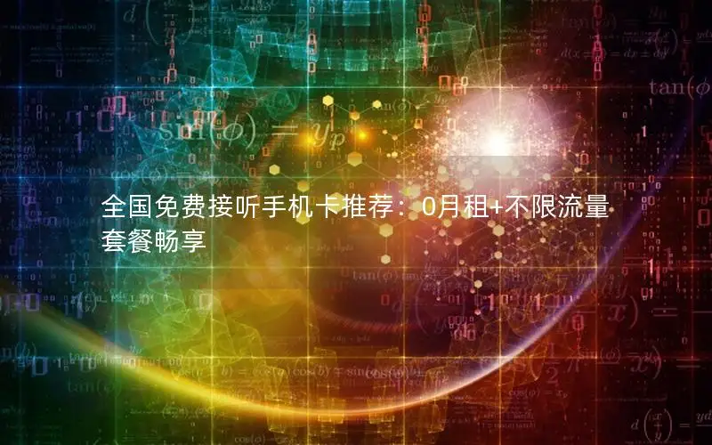 全国免费接听手机卡推荐：0月租+不限流量套餐畅享