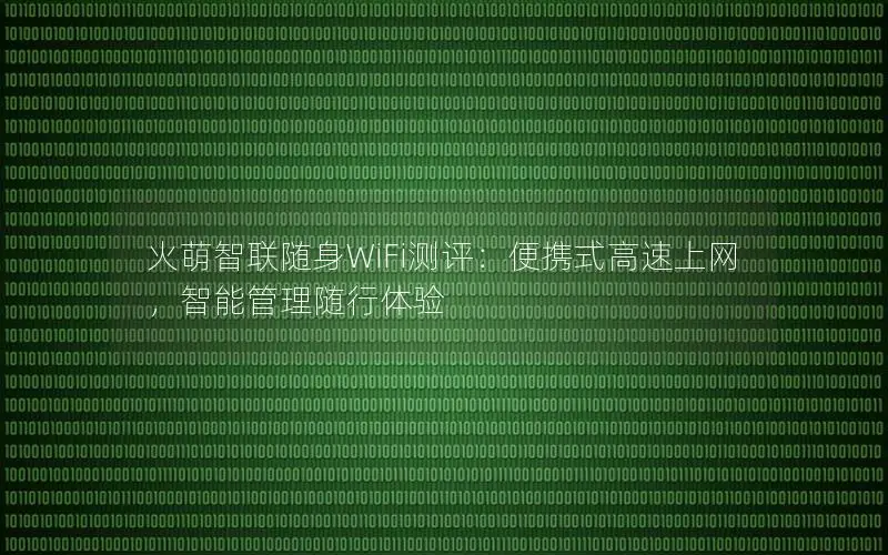火萌智联随身WiFi测评：便携式高速上网，智能管理随行体验