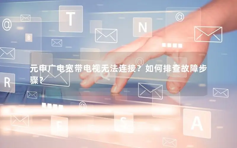 元申广电宽带电视无法连接？如何排查故障步骤？