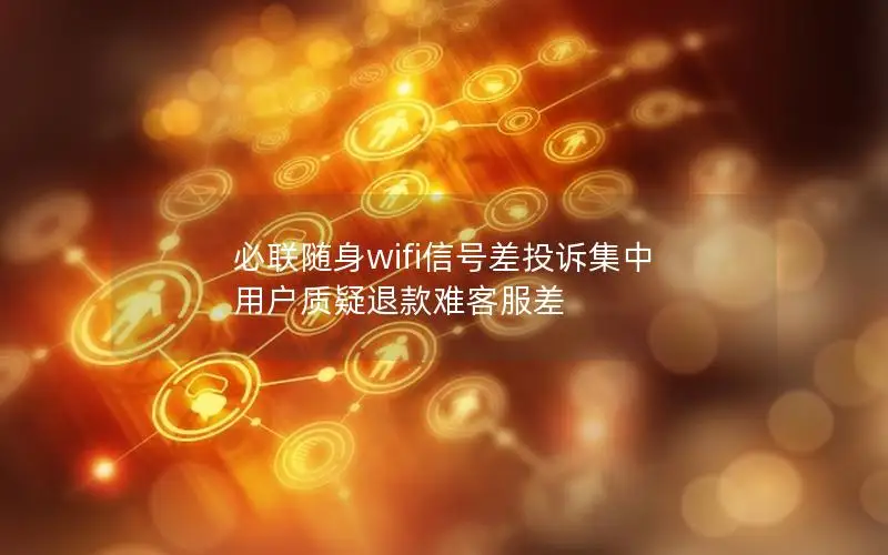 必联随身wifi信号差投诉集中 用户质疑退款难客服差