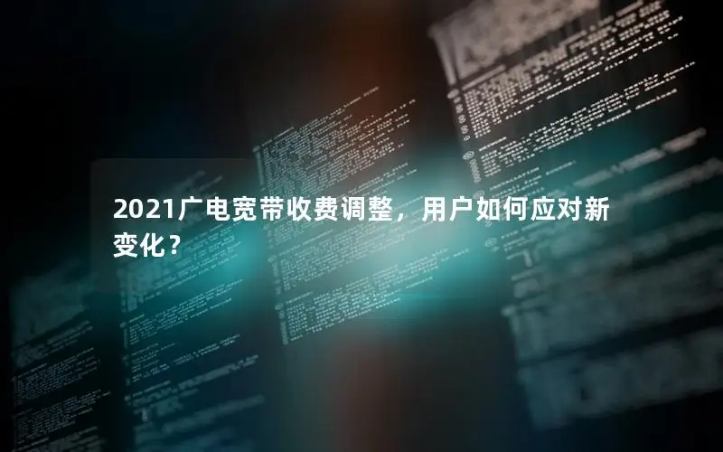 2021广电宽带收费调整，用户如何应对新变化？