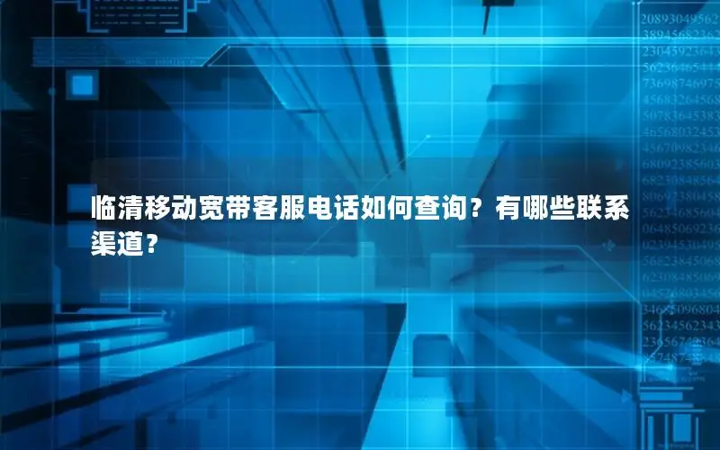 临清移动宽带客服电话如何查询？有哪些联系渠道？