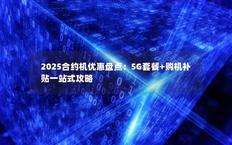 2025合约机优惠盘点：5G套餐+购机补贴一站式攻略