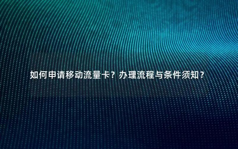 如何申请移动流量卡？办理流程与条件须知？