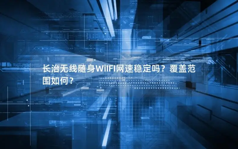长治无线随身WiIFI网速稳定吗？覆盖范围如何？