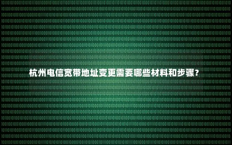 杭州电信宽带地址变更需要哪些材料和步骤？