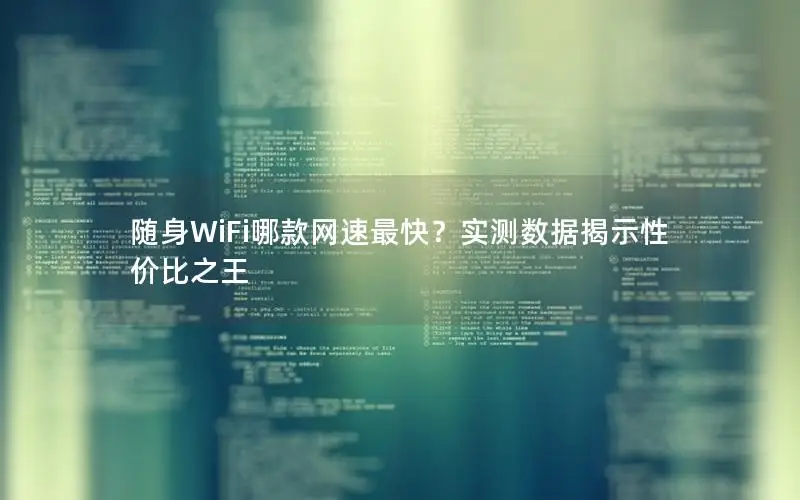 随身WiFi哪款网速最快？实测数据揭示性价比之王