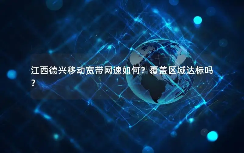 江西德兴移动宽带网速如何？覆盖区域达标吗？