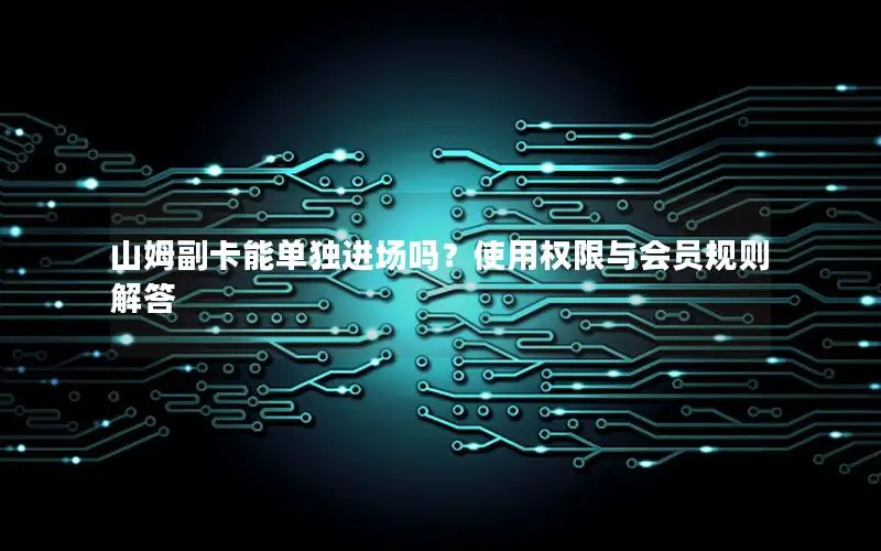 山姆副卡能单独进场吗？使用权限与会员规则解答