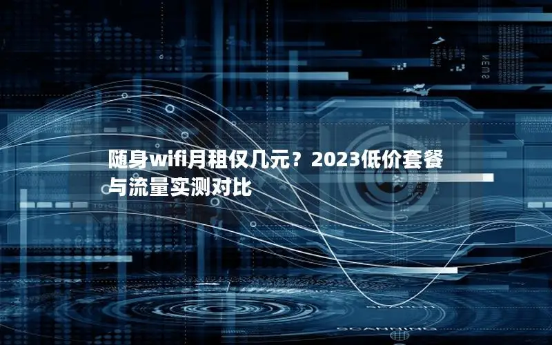 随身wifi月租仅几元？2023低价套餐与流量实测对比