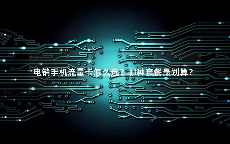电销手机流量卡怎么选？哪种套餐最划算？