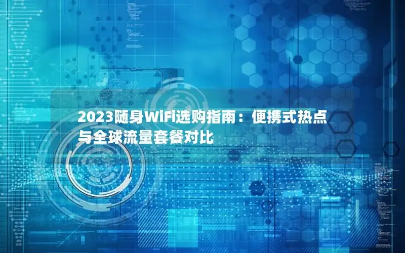 2023随身WiFi选购指南：便携式热点与全球流量套餐对比
