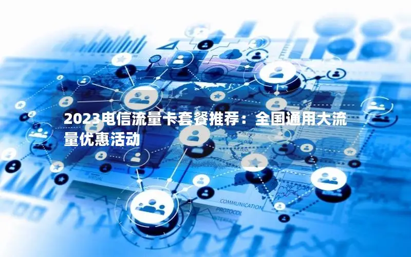 2023电信流量卡套餐推荐：全国通用大流量优惠活动