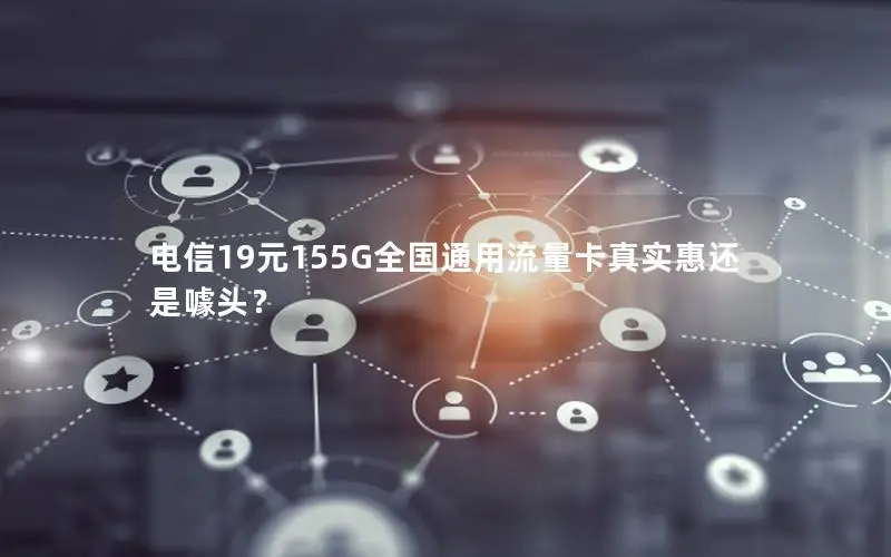 电信19元155G全国通用流量卡真实惠还是噱头？