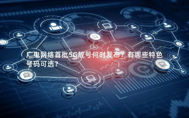 广电网络首批5G靓号何时发布？有哪些特色号码可选？