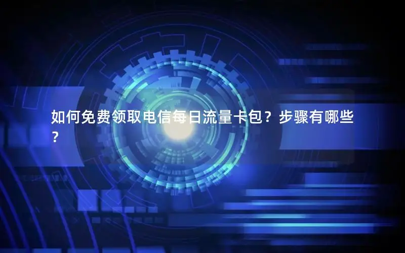 如何免费领取电信每日流量卡包？步骤有哪些？