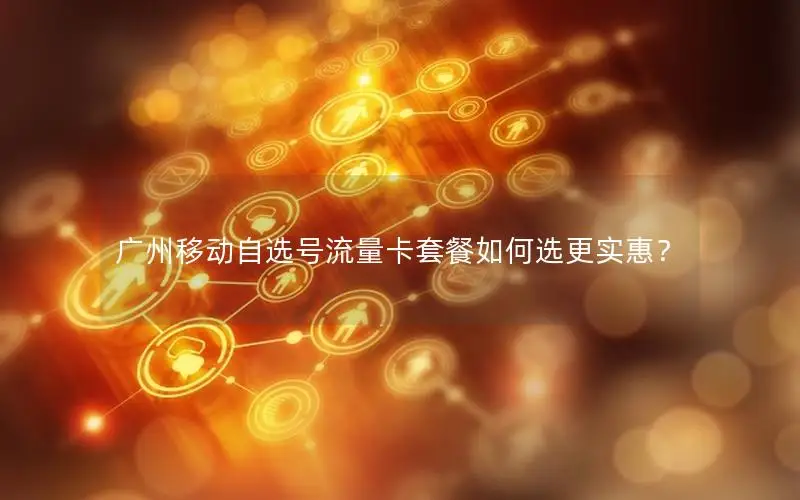 广州移动自选号流量卡套餐如何选更实惠？