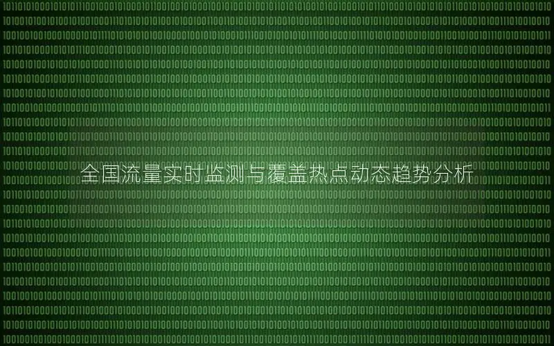 全国流量实时监测与覆盖热点动态趋势分析