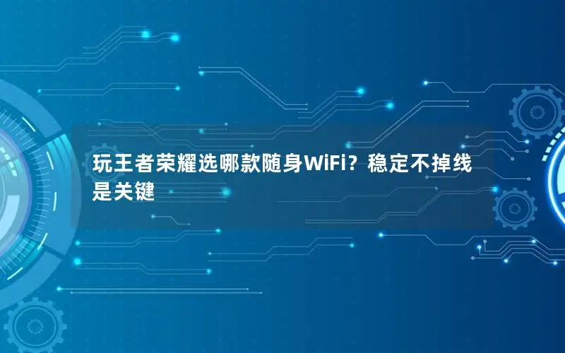 玩王者荣耀选哪款随身WiFi？稳定不掉线是关键