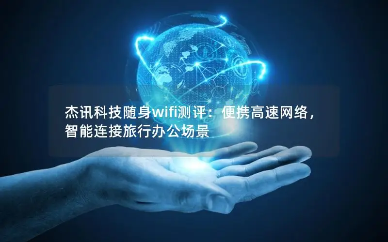 杰讯科技随身wifi测评：便携高速网络，智能连接旅行办公场景