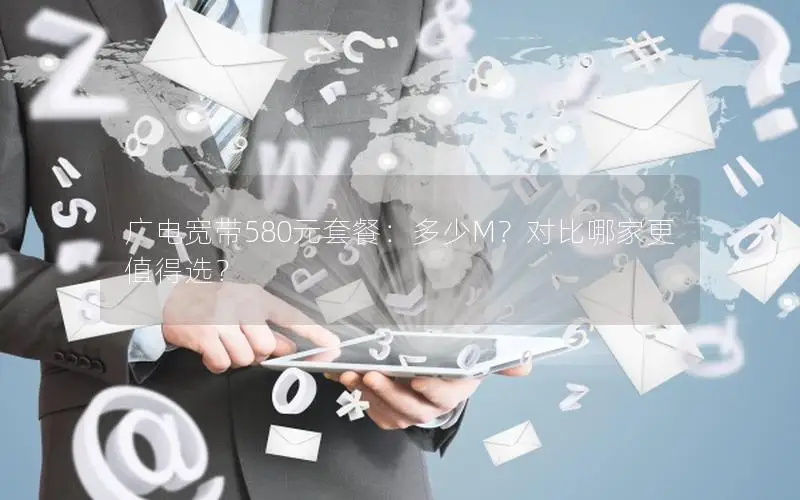 广电宽带580元套餐：多少M？对比哪家更值得选？