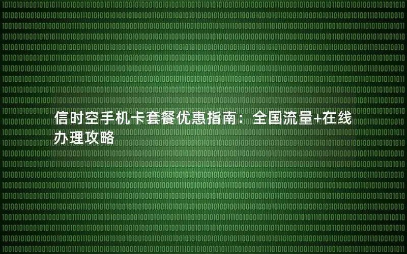 信时空手机卡套餐优惠指南：全国流量+在线办理攻略