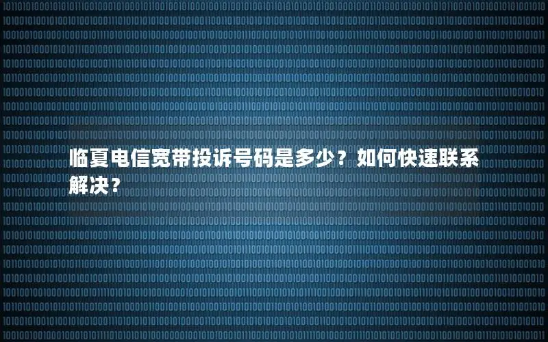 临夏电信宽带投诉号码是多少？如何快速联系解决？