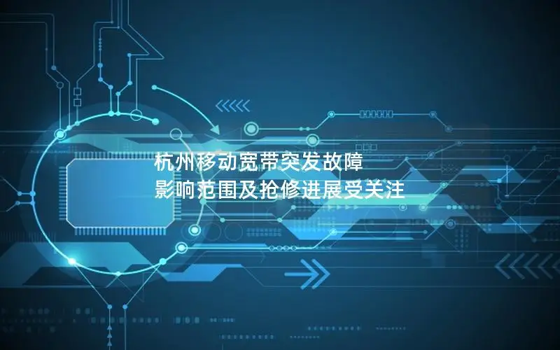 杭州移动宽带突发故障 影响范围及抢修进展受关注