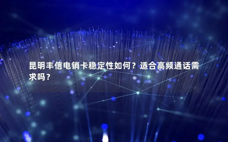 昆明丰信电销卡稳定性如何？适合高频通话需求吗？