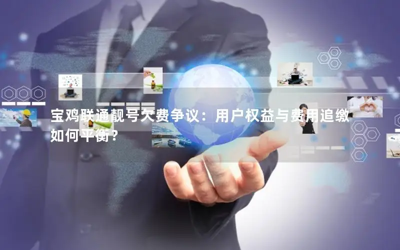 宝鸡联通靓号欠费争议：用户权益与费用追缴如何平衡？