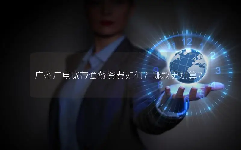 广州广电宽带套餐资费如何？哪款更划算？