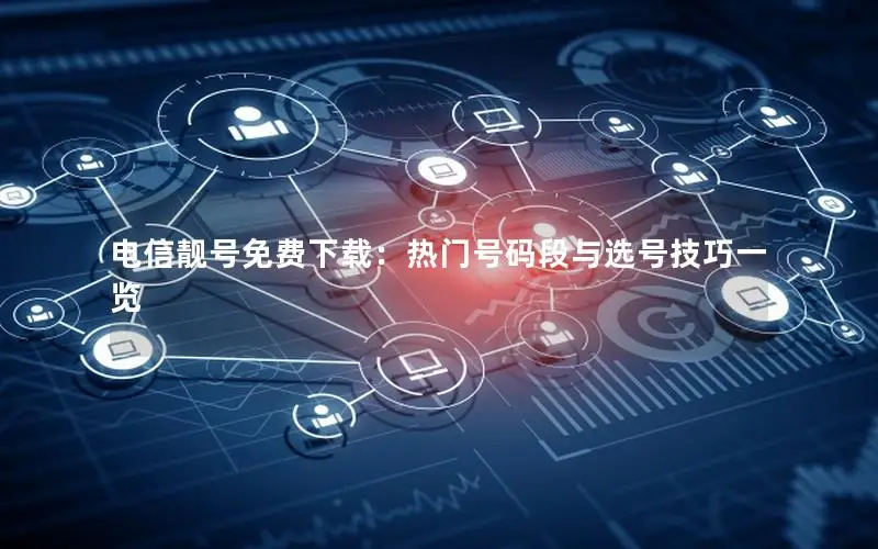 电信靓号免费下载：热门号码段与选号技巧一览