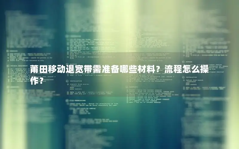 莆田移动退宽带需准备哪些材料？流程怎么操作？