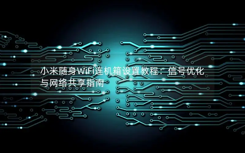 小米随身WiFi连机箱设置教程：信号优化与网络共享指南
