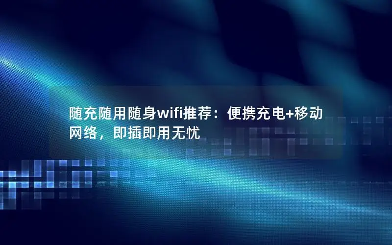 随充随用随身wifi推荐：便携充电+移动网络，即插即用无忧