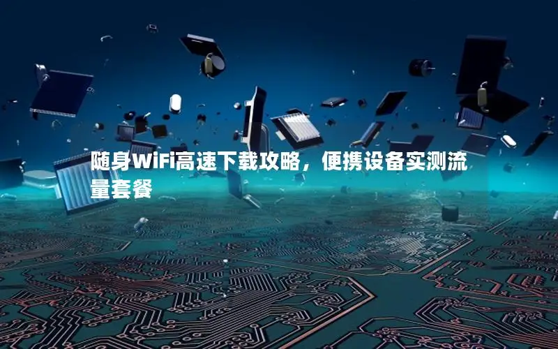 随身WiFi高速下载攻略，便携设备实测流量套餐