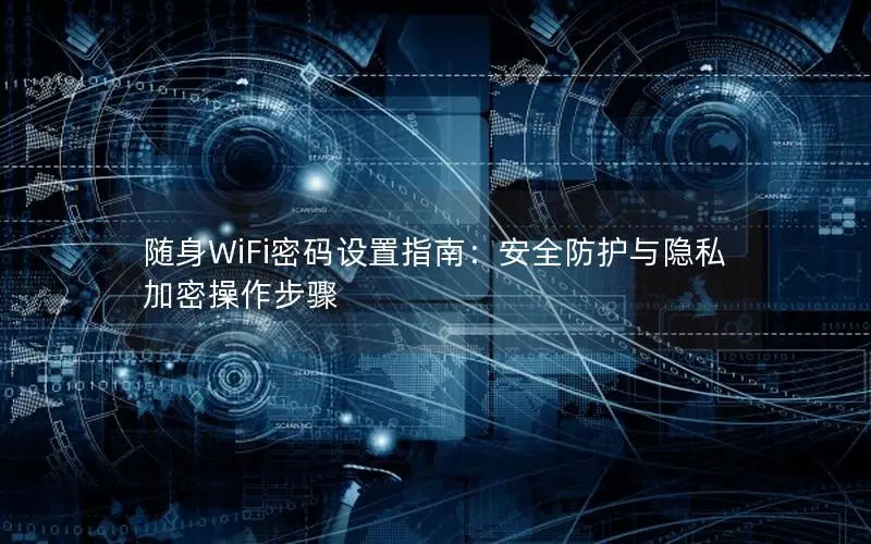 随身WiFi密码设置指南：安全防护与隐私加密操作步骤