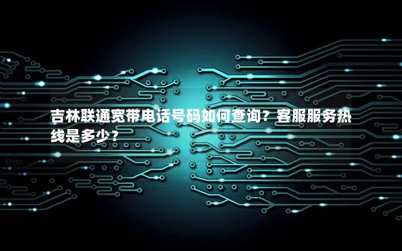 吉林联通宽带电话号码如何查询？客服服务热线是多少？