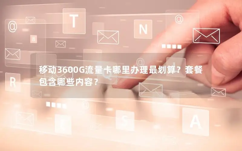 移动3600G流量卡哪里办理最划算？套餐包含哪些内容？