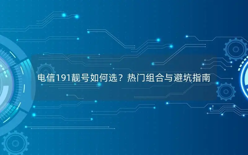 电信191靓号如何选？热门组合与避坑指南