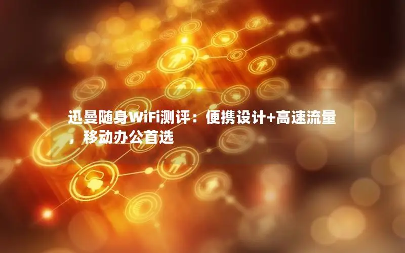 迅曼随身WiFi测评：便携设计+高速流量，移动办公首选