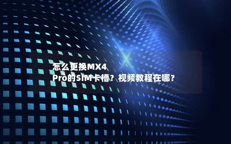 怎么更换MX4 Pro的SIM卡槽？视频教程在哪？