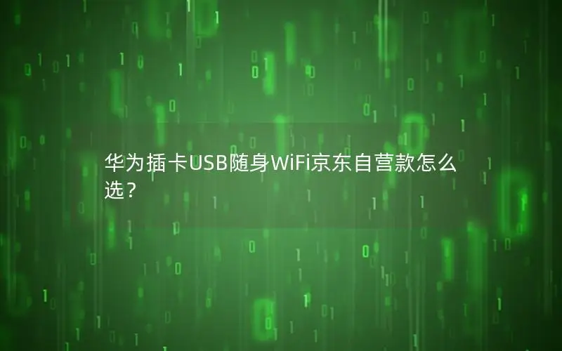 华为插卡USB随身WiFi京东自营款怎么选？